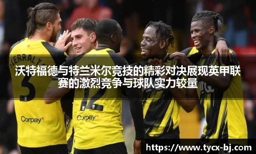 沃特福德与特兰米尔竞技的精彩对决展现英甲联赛的激烈竞争与球队实力较量