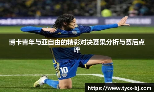 博卡青年与亚自由的精彩对决赛果分析与赛后点评