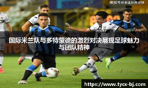 国际米兰队与多特蒙德的激烈对决展现足球魅力与团队精神